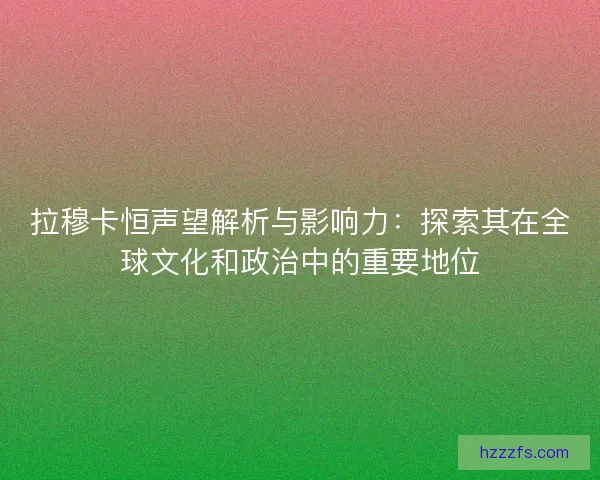 拉穆卡恒声望解析与影响力：探索其在全球文化和政治中的重要地位