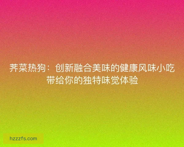 荠菜热狗：创新融合美味的健康风味小吃带给你的独特味觉体验