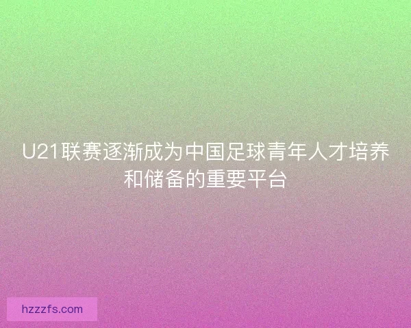U21联赛逐渐成为中国足球青年人才培养和储备的重要平台