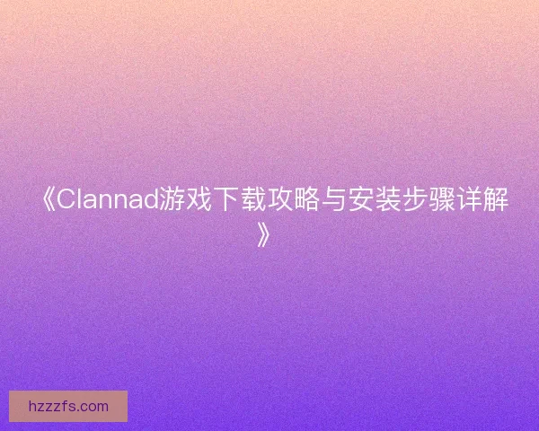 《Clannad游戏下载攻略与安装步骤详解》